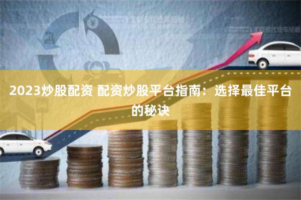 2023炒股配资 配资炒股平台指南：选择最佳平台的秘诀