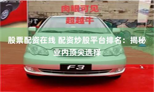 股票配资在线 配资炒股平台排名：揭秘业内顶尖选择