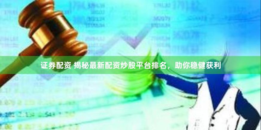证券配资 揭秘最新配资炒股平台排名，助你稳健获利