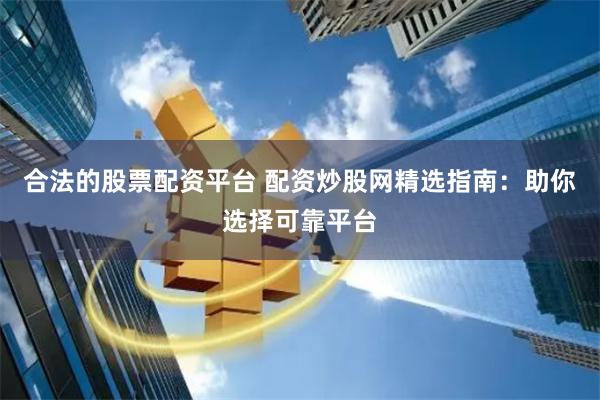 合法的股票配资平台 配资炒股网精选指南：助你选择可靠平台