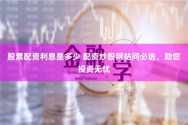 股票配资利息是多少 配资炒股网站问必选，助您投资无忧