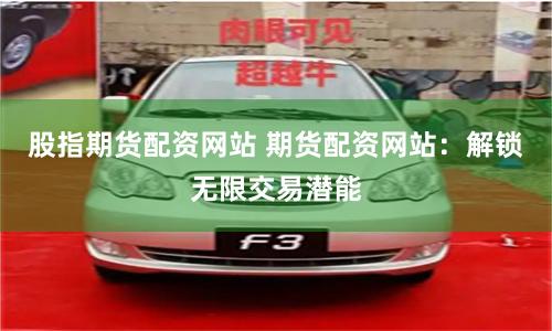股指期货配资网站 期货配资网站：解锁无限交易潜能