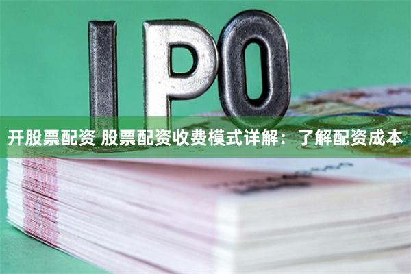 开股票配资 股票配资收费模式详解：了解配资成本