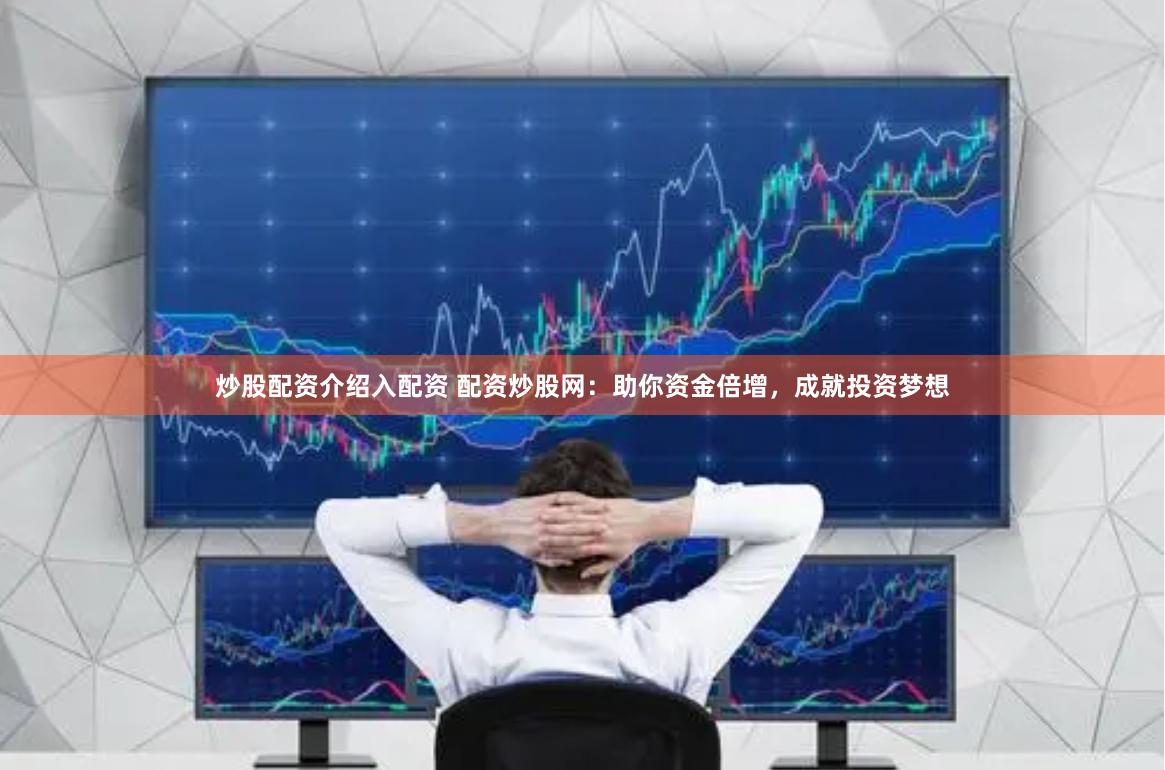 炒股配资介绍入配资 配资炒股网：助你资金倍增，成就投资梦想