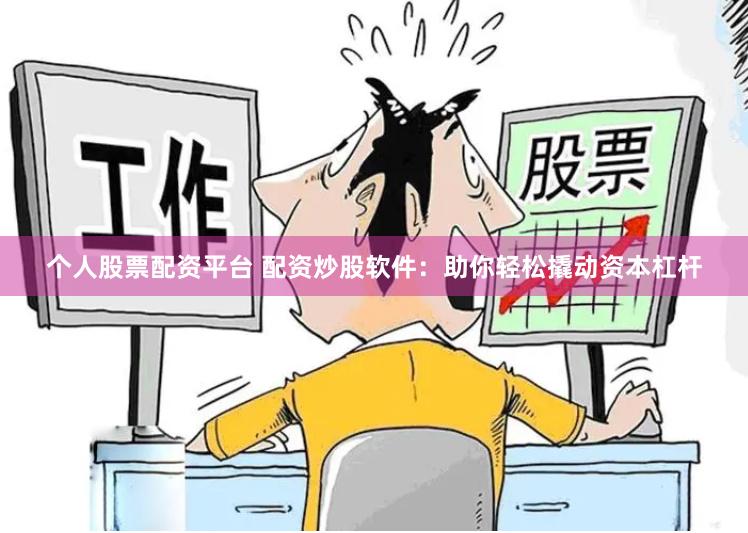 个人股票配资平台 配资炒股软件：助你轻松撬动资本杠杆