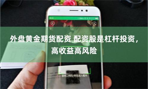 外盘黄金期货配资 配资股是杠杆投资，高收益高风险
