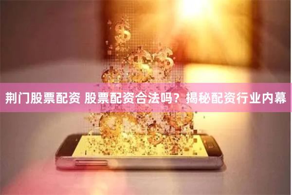 荆门股票配资 股票配资合法吗？揭秘配资行业内幕