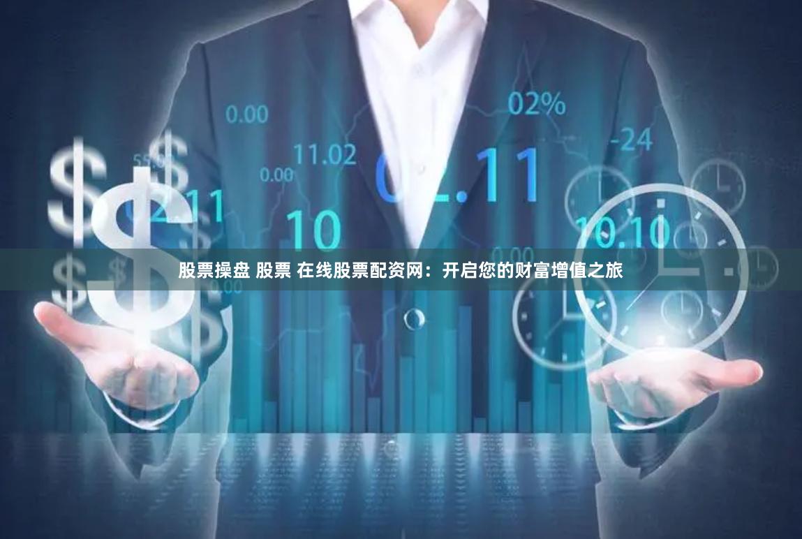 股票操盘 股票 在线股票配资网：开启您的财富增值之旅