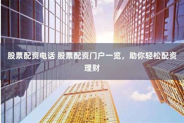 股票配资电话 股票配资门户一览，助你轻松配资理财
