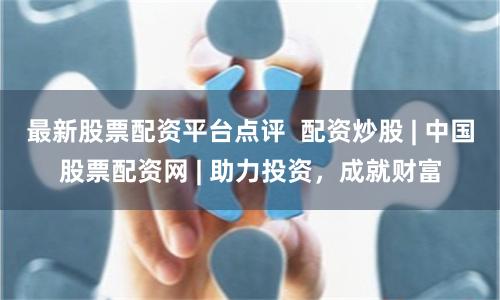 最新股票配资平台点评  配资炒股 | 中国股票配资网 | 助力投资，成就财富