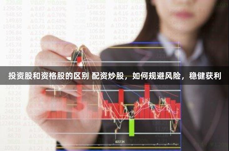 投资股和资格股的区别 配资炒股，如何规避风险，稳健获利