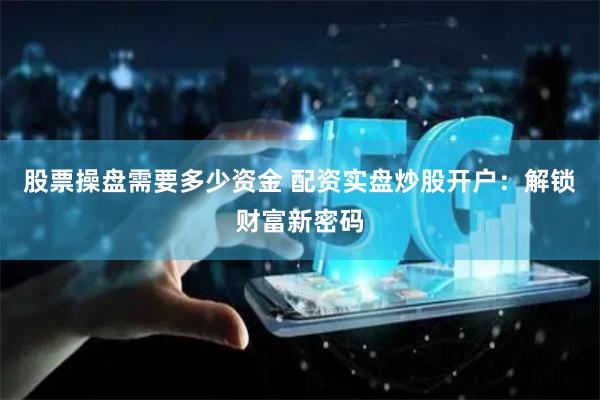 股票操盘需要多少资金 配资实盘炒股开户：解锁财富新密码