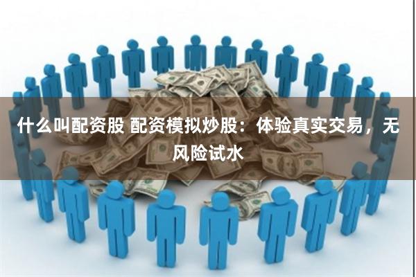 什么叫配资股 配资模拟炒股：体验真实交易，无风险试水