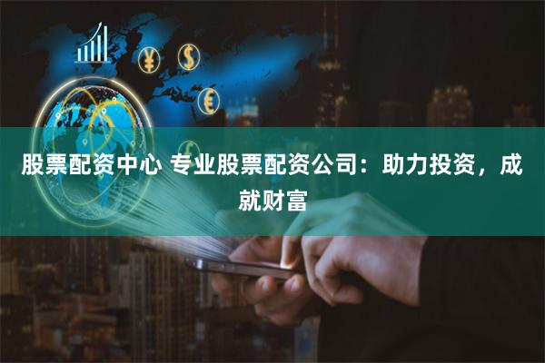 股票配资中心 专业股票配资公司：助力投资，成就财富