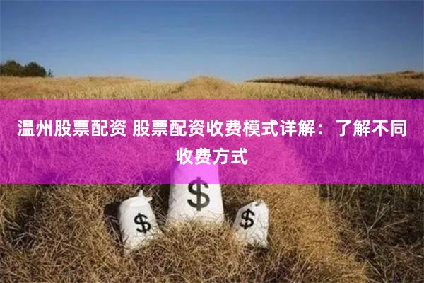 温州股票配资 股票配资收费模式详解：了解不同收费方式