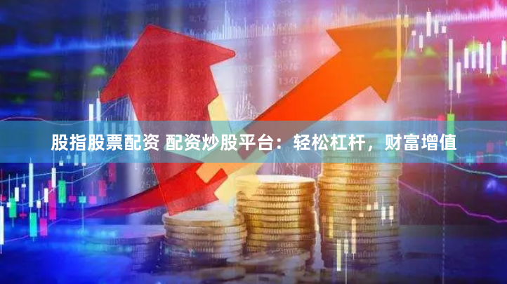 股指股票配资 配资炒股平台：轻松杠杆，财富增值