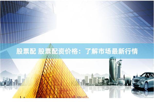 股票配 股票配资价格：了解市场最新行情