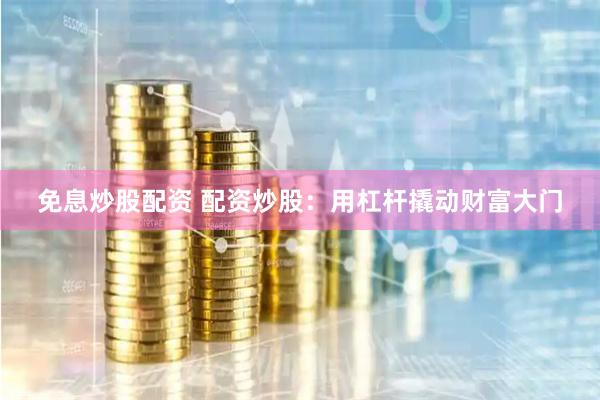免息炒股配资 配资炒股：用杠杆撬动财富大门