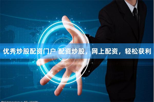 优秀炒股配资门户 配资炒股，网上配资，轻松获利