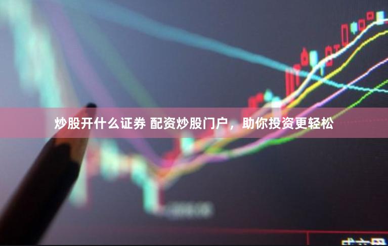 炒股开什么证券 配资炒股门户，助你投资更轻松