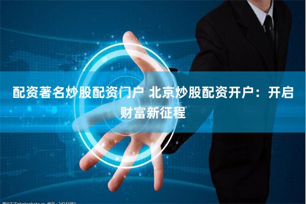 配资著名炒股配资门户 北京炒股配资开户：开启财富新征程