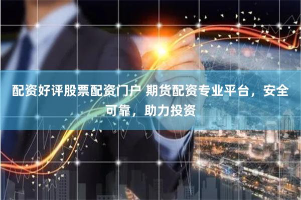 配资好评股票配资门户 期货配资专业平台，安全可靠，助力投资