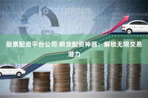 股票配资平台公司 期货配资神器：解锁无限交易潜力