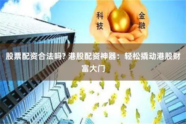 股票配资合法吗? 港股配资神器：轻松撬动港股财富大门
