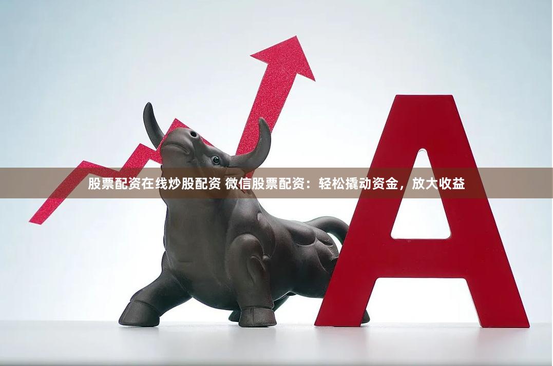 股票配资在线炒股配资 微信股票配资：轻松撬动资金，放大收益