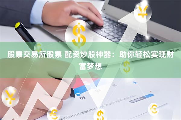 股票交易所股票 配资炒股神器：助你轻松实现财富梦想