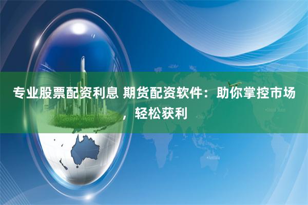 专业股票配资利息 期货配资软件：助你掌控市场，轻松获利