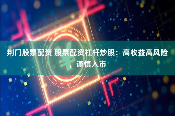 荆门股票配资 股票配资杠杆炒股：高收益高风险，谨慎入市