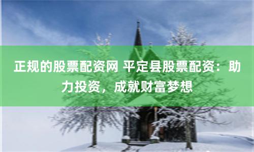 正规的股票配资网 平定县股票配资：助力投资，成就财富梦想