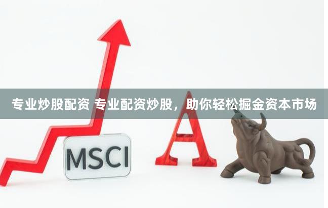 专业炒股配资 专业配资炒股，助你轻松掘金资本市场