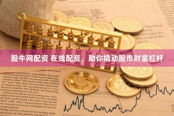 股牛网配资 在线配资，助你撬动股市财富杠杆