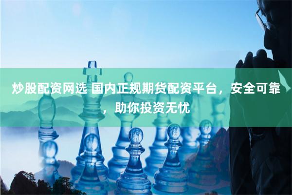 炒股配资网选 国内正规期货配资平台，安全可靠，助你投资无忧