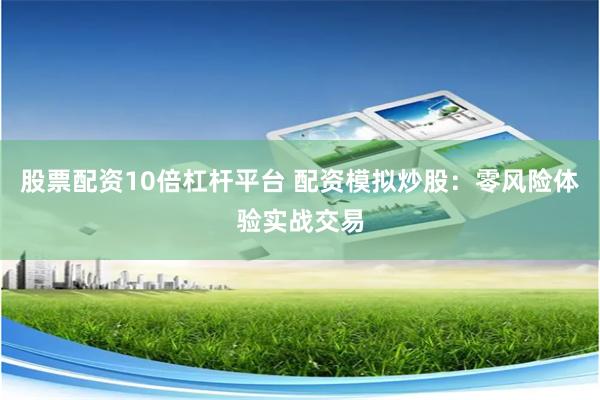 股票配资10倍杠杆平台 配资模拟炒股：零风险体验实战交易