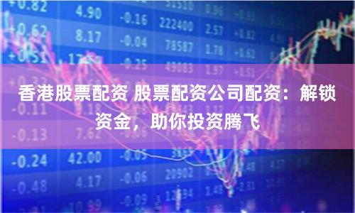 香港股票配资 股票配资公司配资：解锁资金，助你投资腾飞