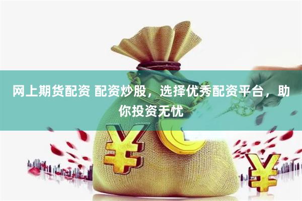 网上期货配资 配资炒股，选择优秀配资平台，助你投资无忧