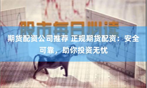 期货配资公司推荐 正规期货配资：安全可靠，助你投资无忧