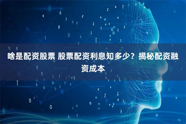 啥是配资股票 股票配资利息知多少？揭秘配资融资成本