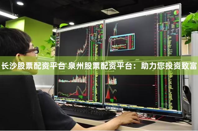 长沙股票配资平台 泉州股票配资平台：助力您投资致富