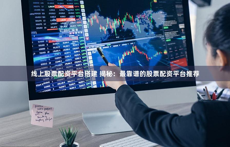 线上股票配资平台搭建 揭秘：最靠谱的股票配资平台推荐