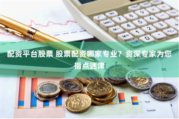 配资平台股票 股票配资哪家专业？资深专家为您指点迷津