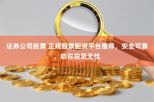 证券公司股票 正规股票配资平台推荐，安全可靠，助你投资无忧