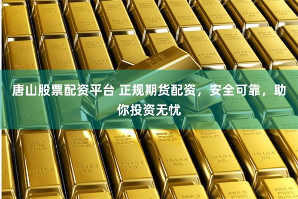 唐山股票配资平台 正规期货配资，安全可靠，助你投资无忧