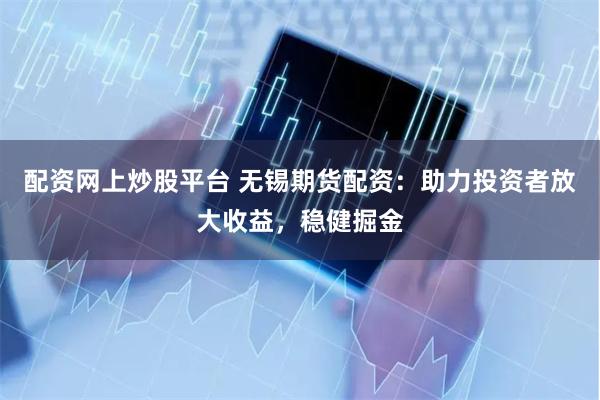 配资网上炒股平台 无锡期货配资：助力投资者放大收益，稳健掘金