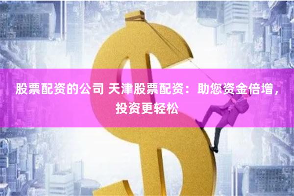 股票配资的公司 天津股票配资：助您资金倍增，投资更轻松