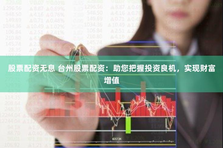股票配资无息 台州股票配资：助您把握投资良机，实现财富增值