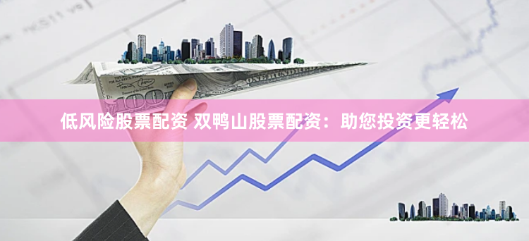 低风险股票配资 双鸭山股票配资：助您投资更轻松